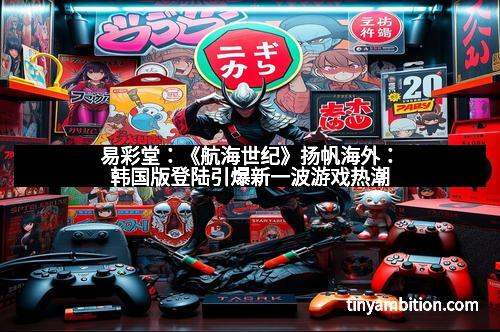 易彩堂：《航海世纪》扬帆海外：韩国版登陆引爆新一波游戏热潮